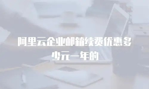 阿里云企业邮箱续费优惠多少元一年的