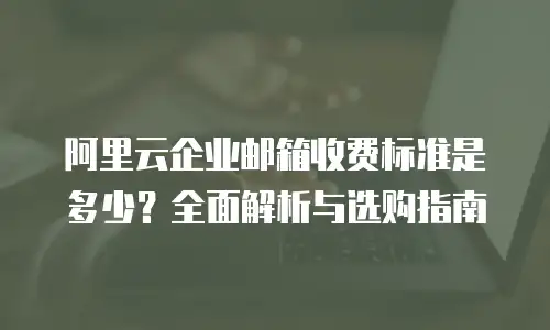阿里云企业邮箱收费标准是多少？全面解析与选购指南