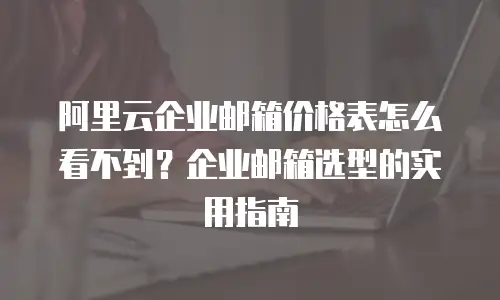阿里云企业邮箱价格表怎么看不到？企业邮箱选型的实用指南