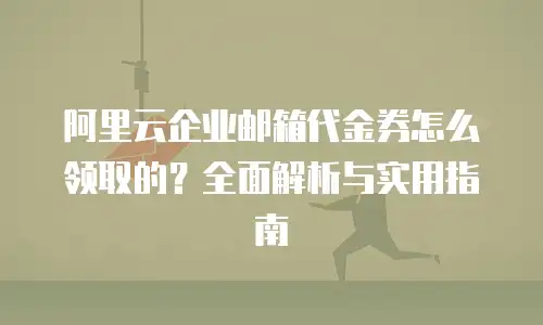 阿里云企业邮箱代金券怎么领取的？全面解析与实用指南