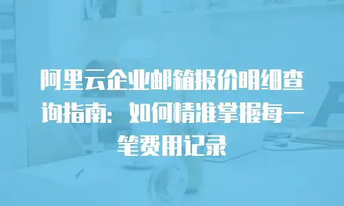 阿里云企业邮箱报价明细查询指南：如何精准掌握每一笔费用记录