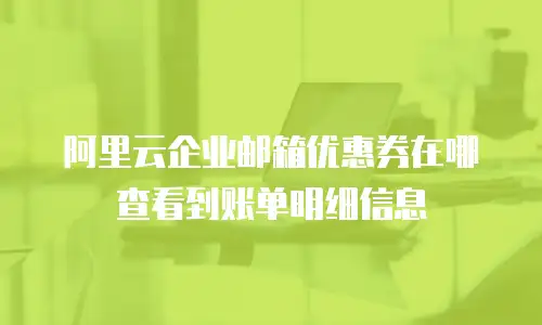 阿里云企业邮箱优惠券在哪查看到账单明细信息