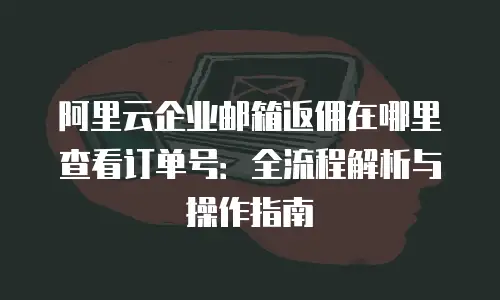阿里云企业邮箱返佣在哪里查看订单号：全流程解析与操作指南