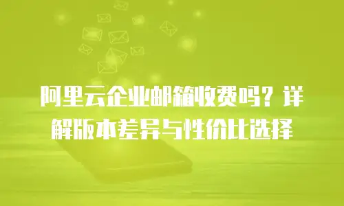 阿里云企业邮箱收费吗？详解版本差异与性价比选择