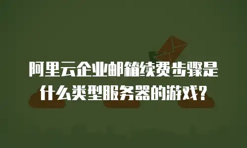 阿里云企业邮箱续费步骤是什么类型服务器的游戏?