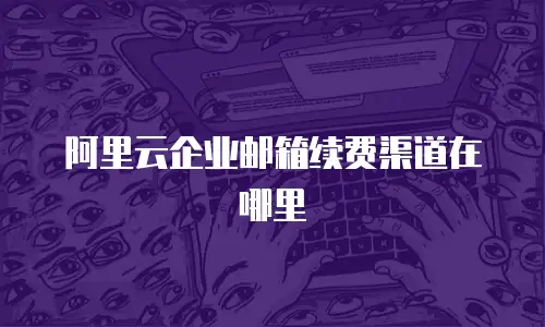 阿里云企业邮箱续费渠道在哪里