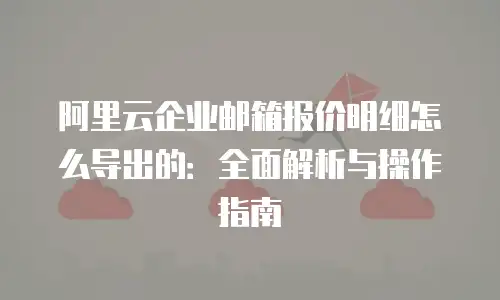 阿里云企业邮箱报价明细怎么导出的：全面解析与操作指南
