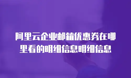 阿里云企业邮箱优惠券在哪里看的明细信息明细信息