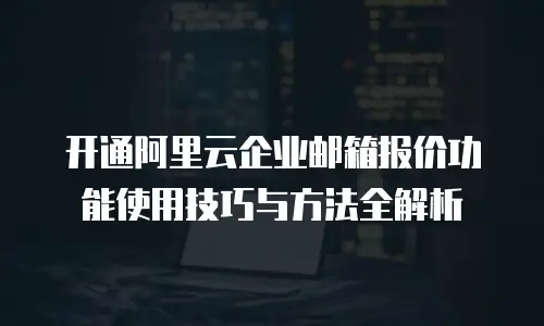 开通阿里云企业邮箱报价功能使用技巧与方法全解析
