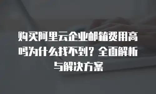 购买阿里云企业邮箱费用高吗为什么找不到？全面解析与解决方案