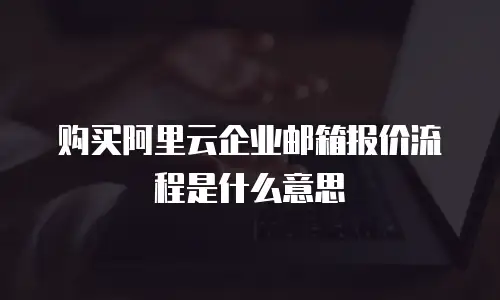 购买阿里云企业邮箱报价流程是什么意思