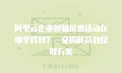 阿里云企业邮箱优惠活动在哪里找到?一文揭秘高效获取方案