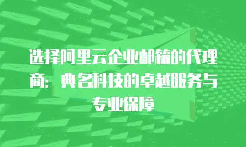 选择阿里云企业邮箱的代理商：典名科技的卓越服务与专业保障
