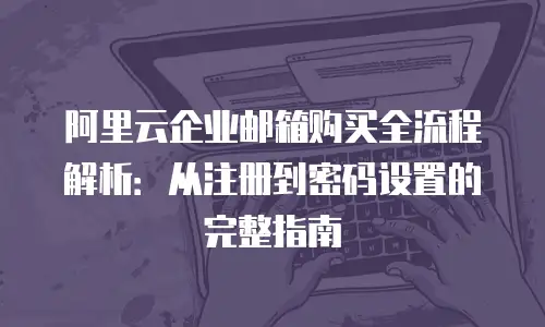 阿里云企业邮箱购买全流程解析：从注册到密码设置的完整指南
