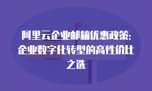 阿里云企业邮箱优惠政策：企业数字化转型的高性价比之选