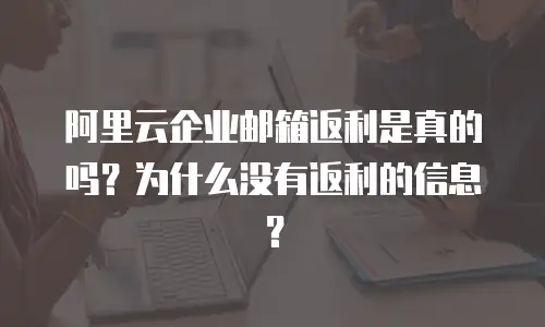 阿里云企业邮箱返利是真的吗？为什么没有返利的信息？