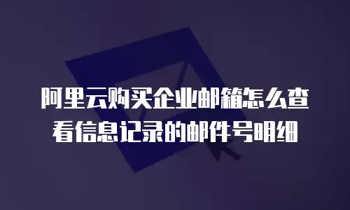 阿里云购买企业邮箱怎么查看信息记录的邮件号明细