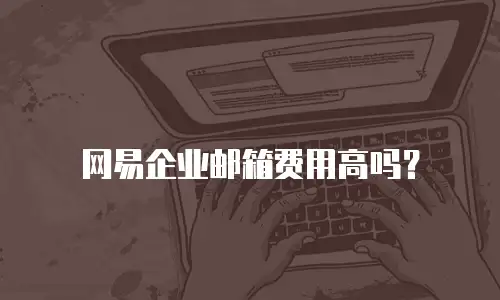 网易企业邮箱费用高吗?