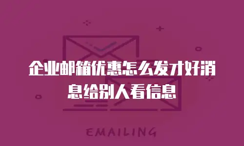 企业邮箱优惠怎么发才好消息给别人看信息