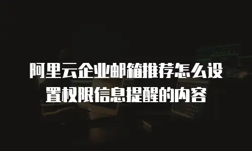 阿里云企业邮箱推荐怎么设置权限信息提醒的内容