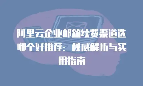 阿里云企业邮箱续费渠道选哪个好推荐：权威解析与实用指南