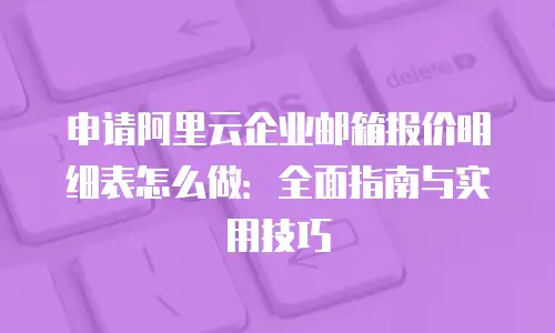 申请阿里云企业邮箱报价明细表怎么做:全面指南与实用技巧
