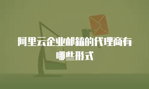 阿里云企业邮箱的代理商有哪些形式
