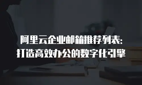 阿里云企业邮箱推荐列表：打造高效办公的数字化引擎