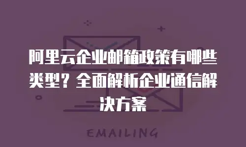 阿里云企业邮箱政策有哪些类型?全面解析企业通信解决方案