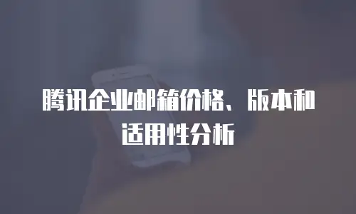 腾讯企业邮箱价格、版本和适用性分析