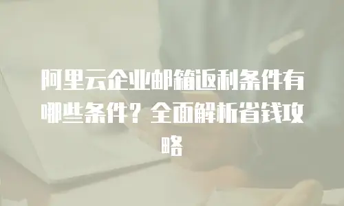 阿里云企业邮箱返利条件有哪些条件？全面解析省钱攻略