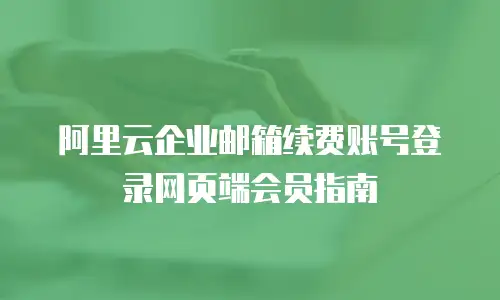 阿里云企业邮箱续费账号登录网页端会员指南