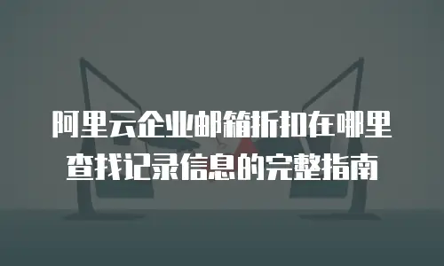 阿里云企业邮箱折扣在哪里查找记录信息的完整指南