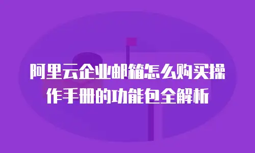 阿里云企业邮箱怎么购买操作手册的功能包全解析
