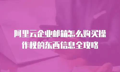 阿里云企业邮箱怎么购买操作权的东西信息全攻略