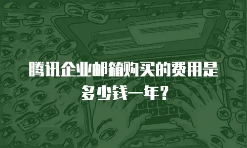 腾讯企业邮箱购买的费用是多少钱一年?