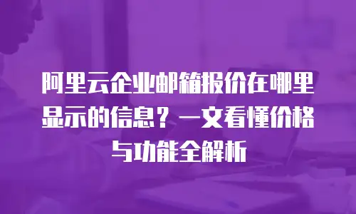 阿里云企业邮箱报价在哪里显示的信息？一文看懂价格与功能全解析