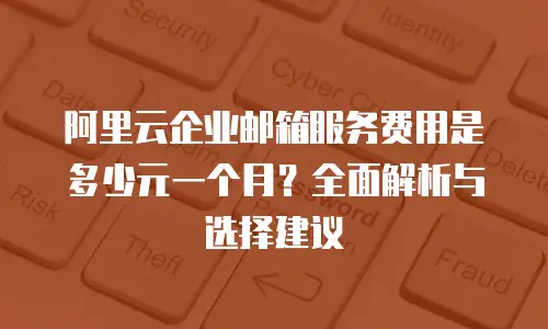 阿里云企业邮箱服务费用是多少元一个月？全面解析与选择建议