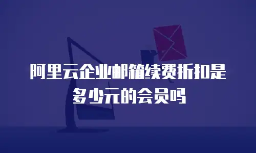 阿里云企业邮箱续费折扣是多少元的会员吗