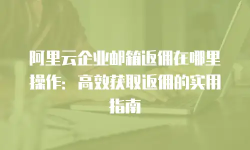 阿里云企业邮箱返佣在哪里操作:高效获取返佣的实用指南
