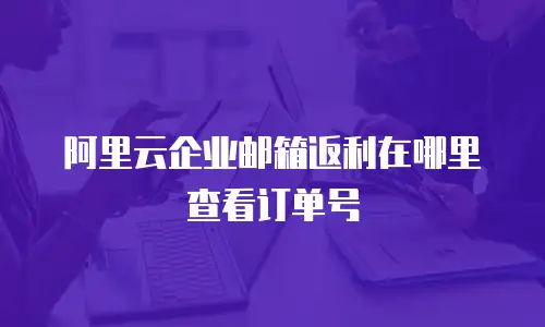 阿里云企业邮箱返利在哪里查看订单号