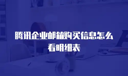 腾讯企业邮箱购买信息怎么看明细表