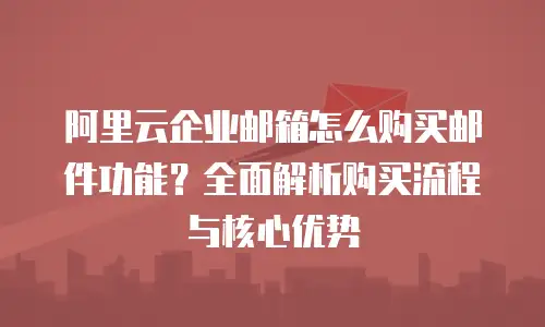 阿里云企业邮箱怎么购买邮件功能？全面解析购买流程与核心优势