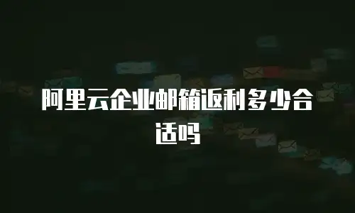 阿里云企业邮箱返利多少合适吗