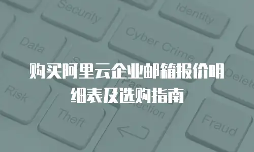 购买阿里云企业邮箱报价明细表及选购指南