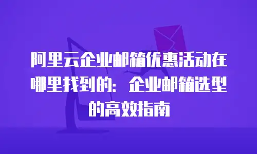 阿里云企业邮箱优惠活动在哪里找到的：企业邮箱选型的高效指南