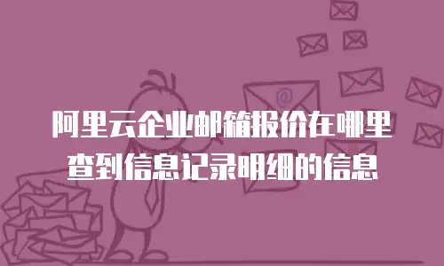 阿里云企业邮箱报价在哪里查到信息记录明细的信息