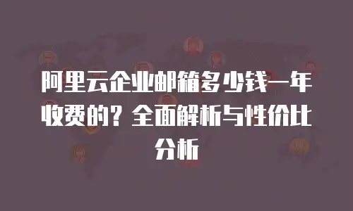 阿里云企业邮箱多少钱一年收费的？全面解析与性价比分析