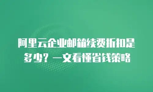 阿里云企业邮箱续费折扣是多少？一文看懂省钱策略
