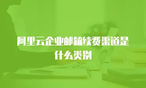 阿里云企业邮箱续费渠道是什么类别